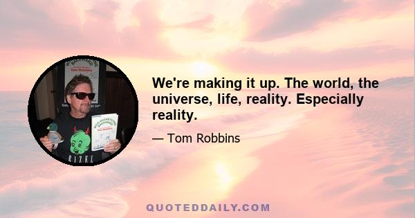 We're making it up. The world, the universe, life, reality. Especially reality.