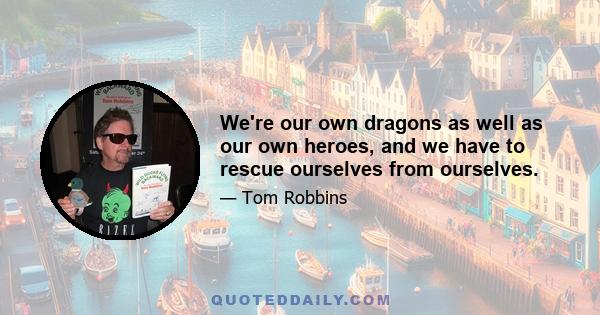 We're our own dragons as well as our own heroes, and we have to rescue ourselves from ourselves.