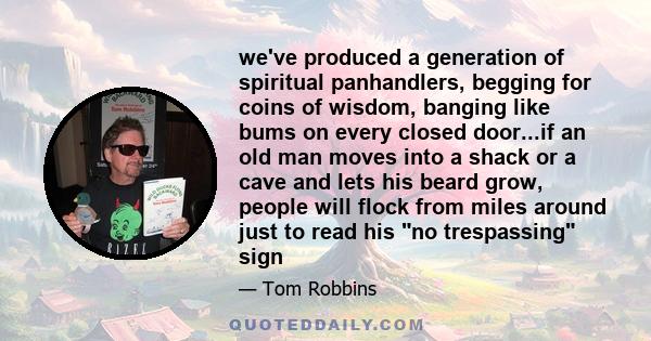 we've produced a generation of spiritual panhandlers, begging for coins of wisdom, banging like bums on every closed door...if an old man moves into a shack or a cave and lets his beard grow, people will flock from