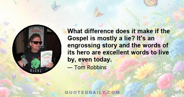 What difference does it make if the Gospel is mostly a lie? It's an engrossing story and the words of its hero are excellent words to live by, even today.