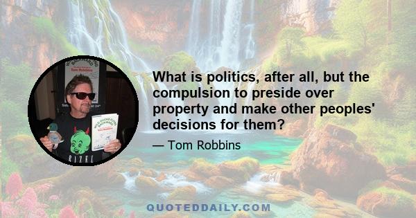 What is politics, after all, but the compulsion to preside over property and make other peoples' decisions for them?