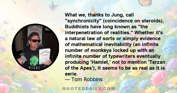 What we, thanks to Jung, call synchronicity (coincidence on steroids), Buddhists have long known as the interpenetration of realities. Whether it's a natural law of sorts or simply evidence of mathematical inevitability 