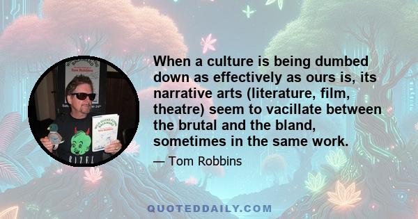 When a culture is being dumbed down as effectively as ours is, its narrative arts (literature, film, theatre) seem to vacillate between the brutal and the bland, sometimes in the same work.