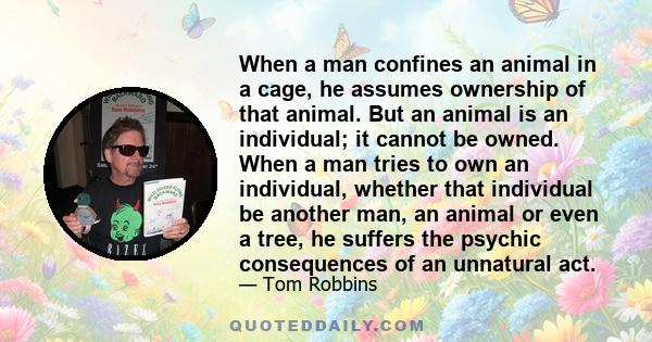 When a man confines an animal in a cage, he assumes ownership of that animal. But an animal is an individual; it cannot be owned. When a man tries to own an individual, whether that individual be another man, an animal