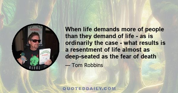 When life demands more of people than they demand of life - as is ordinarily the case - what results is a resentment of life almost as deep-seated as the fear of death