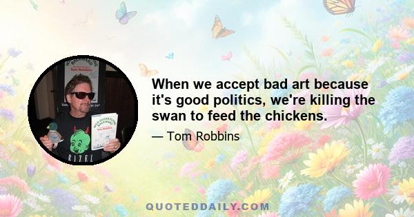 When we accept bad art because it's good politics, we're killing the swan to feed the chickens.