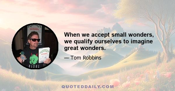 When we accept small wonders, we qualify ourselves to imagine great wonders.