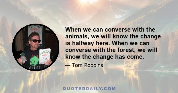 When we can converse with the animals, we will know the change is halfway here. When we can converse with the forest, we will know the change has come.