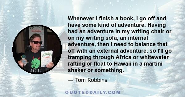 Whenever I finish a book, I go off and have some kind of adventure. Having had an adventure in my writing chair or on my writing sofa, an internal adventure, then I need to balance that off with an external adventure,