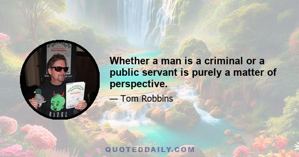 Whether a man is a criminal or a public servant is purely a matter of perspective.