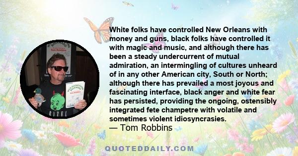 White folks have controlled New Orleans with money and guns, black folks have controlled it with magic and music, and although there has been a steady undercurrent of mutual admiration, an intermingling of cultures