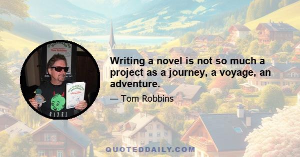 Writing a novel is not so much a project as a journey, a voyage, an adventure.