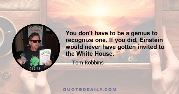 You don't have to be a genius to recognize one. If you did, Einstein would never have gotten invited to the White House.