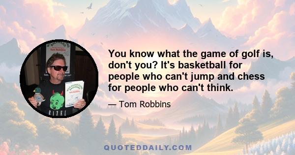 You know what the game of golf is, don't you? It's basketball for people who can't jump and chess for people who can't think.