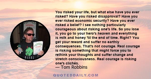 You risked your life, but what else have you ever risked? Have you risked disapproval? Have you ever risked economic security? Have you ever risked a belief? I see nothing particularly courageous about risking one's