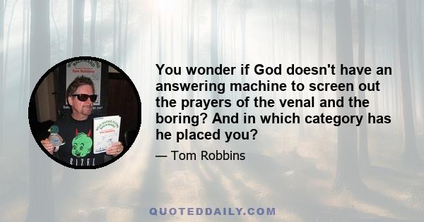 You wonder if God doesn't have an answering machine to screen out the prayers of the venal and the boring? And in which category has he placed you?