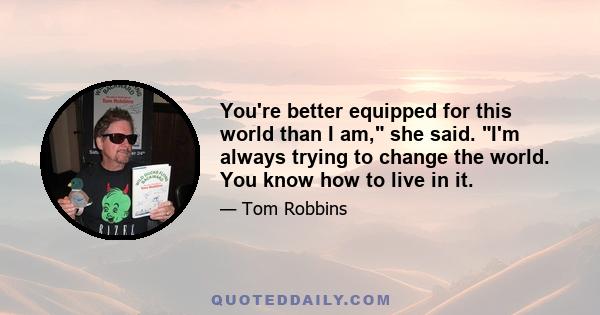 You're better equipped for this world than I am, she said. I'm always trying to change the world. You know how to live in it.