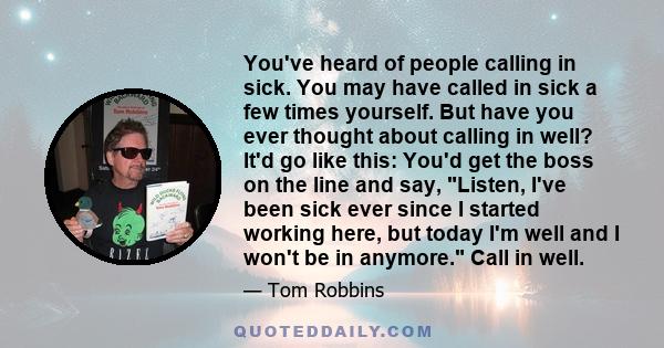 You've heard of people calling in sick. You may have called in sick a few times yourself. But have you ever thought about calling in well