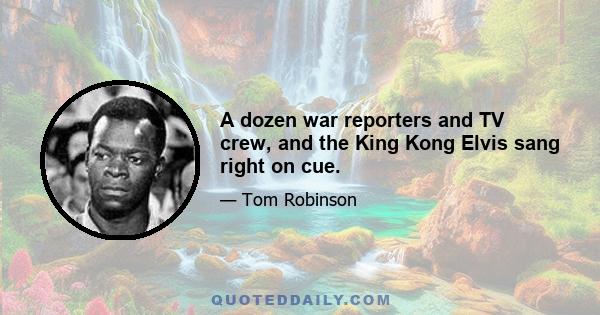 A dozen war reporters and TV crew, and the King Kong Elvis sang right on cue.