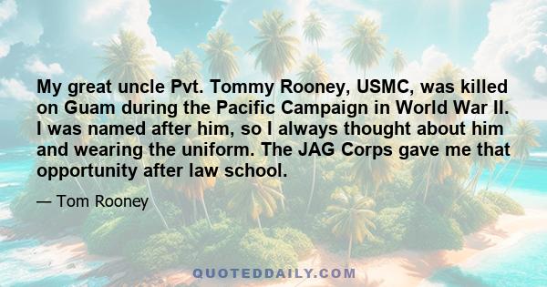 My great uncle Pvt. Tommy Rooney, USMC, was killed on Guam during the Pacific Campaign in World War II. I was named after him, so I always thought about him and wearing the uniform. The JAG Corps gave me that