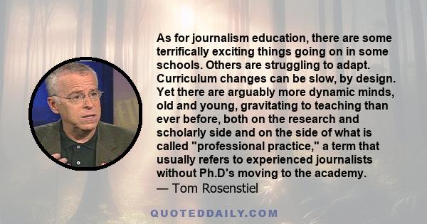 As for journalism education, there are some terrifically exciting things going on in some schools. Others are struggling to adapt. Curriculum changes can be slow, by design. Yet there are arguably more dynamic minds,