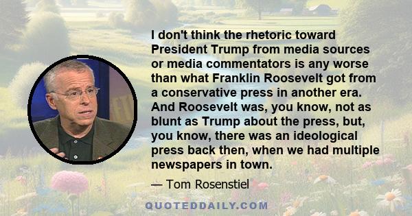 I don't think the rhetoric toward President Trump from media sources or media commentators is any worse than what Franklin Roosevelt got from a conservative press in another era. And Roosevelt was, you know, not as