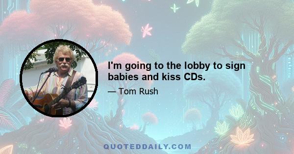 I'm going to the lobby to sign babies and kiss CDs.