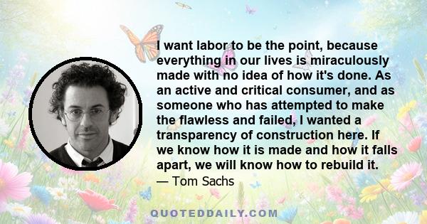 I want labor to be the point, because everything in our lives is miraculously made with no idea of how it's done. As an active and critical consumer, and as someone who has attempted to make the flawless and failed, I