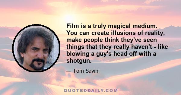 Film is a truly magical medium. You can create illusions of reality, make people think they've seen things that they really haven't - like blowing a guy's head off with a shotgun.