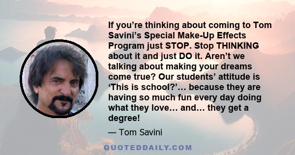 If you’re thinking about coming to Tom Savini’s Special Make-Up Effects Program just STOP. Stop THINKING about it and just DO it. Aren’t we talking about making your dreams come true? Our students’ attitude is ‘This is