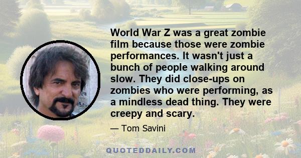 World War Z was a great zombie film because those were zombie performances. It wasn't just a bunch of people walking around slow. They did close-ups on zombies who were performing, as a mindless dead thing. They were