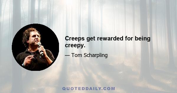 Creeps get rewarded for being creepy.