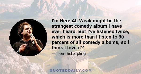 I'm Here All Weak might be the strangest comedy album I have ever heard. But I've listened twice, which is more than I listen to 90 percent of all comedy albums, so I think I love it?