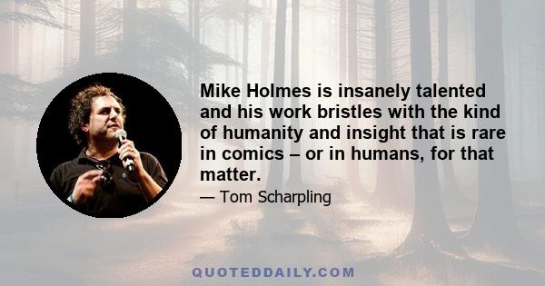 Mike Holmes is insanely talented and his work bristles with the kind of humanity and insight that is rare in comics – or in humans, for that matter.