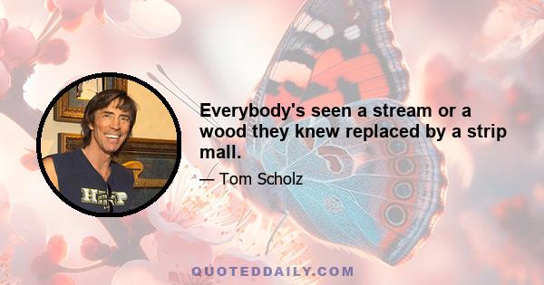 Everybody's seen a stream or a wood they knew replaced by a strip mall.