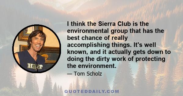 I think the Sierra Club is the environmental group that has the best chance of really accomplishing things. It's well known, and it actually gets down to doing the dirty work of protecting the environment.