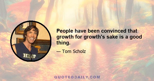 People have been convinced that growth for growth's sake is a good thing.