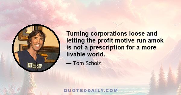 Turning corporations loose and letting the profit motive run amok is not a prescription for a more livable world.