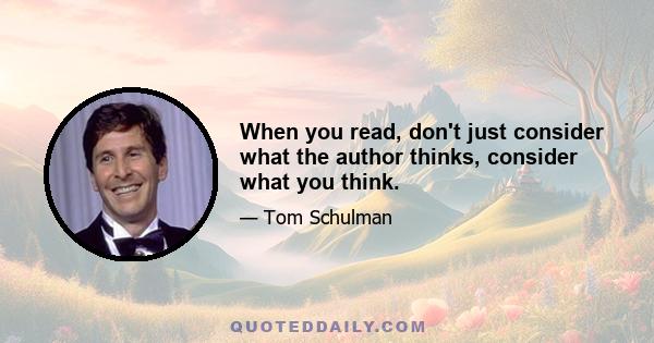 When you read, don't just consider what the author thinks, consider what you think.