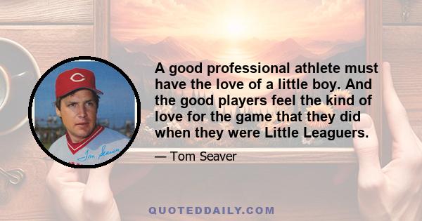 A good professional athlete must have the love of a little boy. And the good players feel the kind of love for the game that they did when they were Little Leaguers.