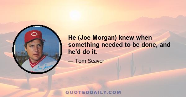 He (Joe Morgan) knew when something needed to be done, and he'd do it.