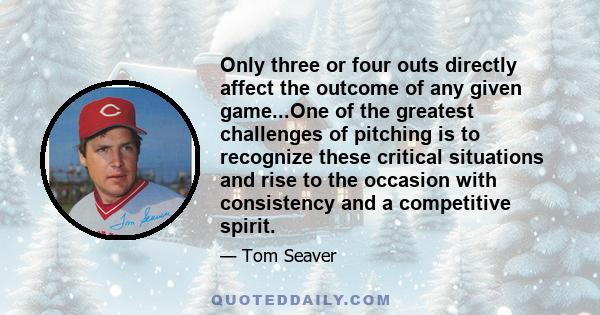 Only three or four outs directly affect the outcome of any given game...One of the greatest challenges of pitching is to recognize these critical situations and rise to the occasion with consistency and a competitive