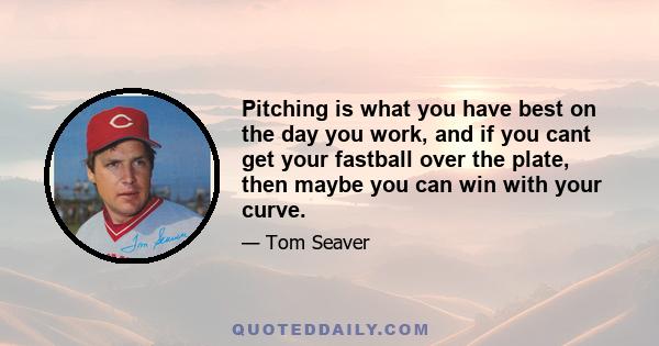 Pitching is what you have best on the day you work, and if you cant get your fastball over the plate, then maybe you can win with your curve.