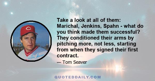 Take a look at all of them: Marichal, Jenkins, Spahn - what do you think made them successful? They conditioned their arms by pitching more, not less, starting from when they signed their first contract.