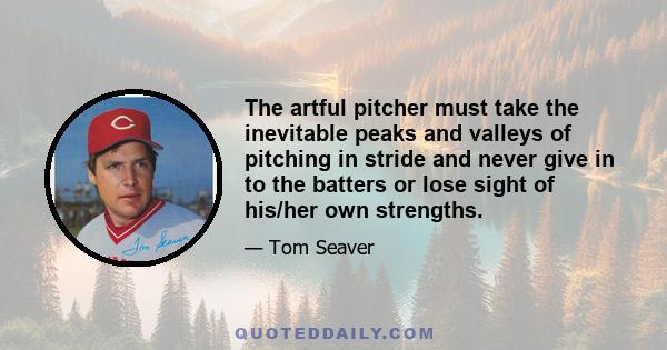 The artful pitcher must take the inevitable peaks and valleys of pitching in stride and never give in to the batters or lose sight of his/her own strengths.