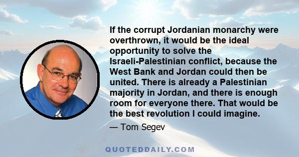 If the corrupt Jordanian monarchy were overthrown, it would be the ideal opportunity to solve the Israeli-Palestinian conflict, because the West Bank and Jordan could then be united. There is already a Palestinian