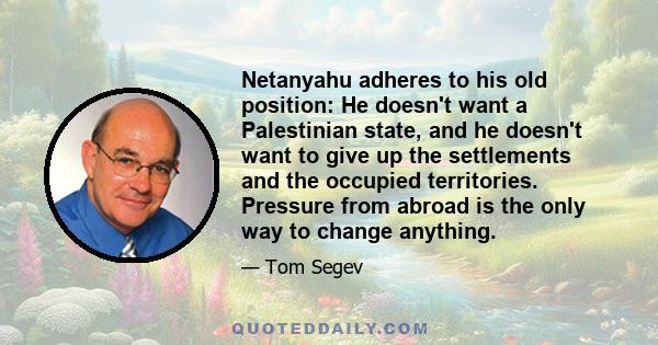 Netanyahu adheres to his old position: He doesn't want a Palestinian state, and he doesn't want to give up the settlements and the occupied territories. Pressure from abroad is the only way to change anything.