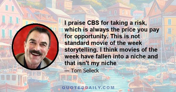 I praise CBS for taking a risk, which is always the price you pay for opportunity. This is not standard movie of the week storytelling. I think movies of the week have fallen into a niche and that isn't my niche