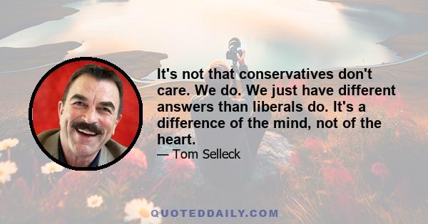 It's not that conservatives don't care. We do. We just have different answers than liberals do. It's a difference of the mind, not of the heart.