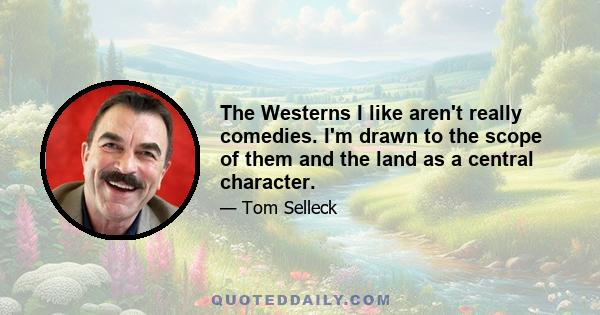 The Westerns I like aren't really comedies. I'm drawn to the scope of them and the land as a central character.